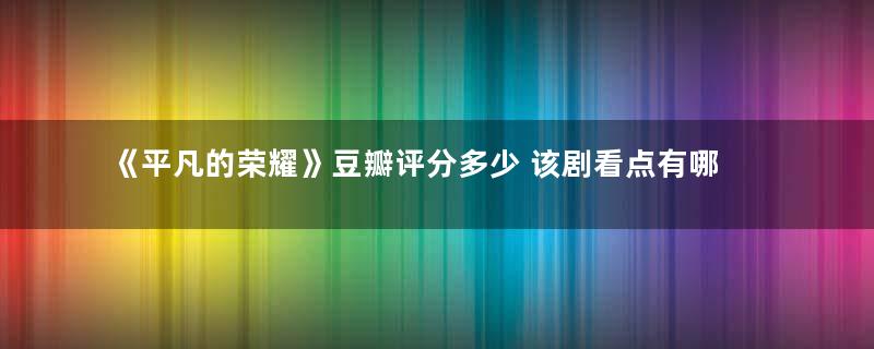 《平凡的荣耀》豆瓣评分多少 该剧看点有哪些